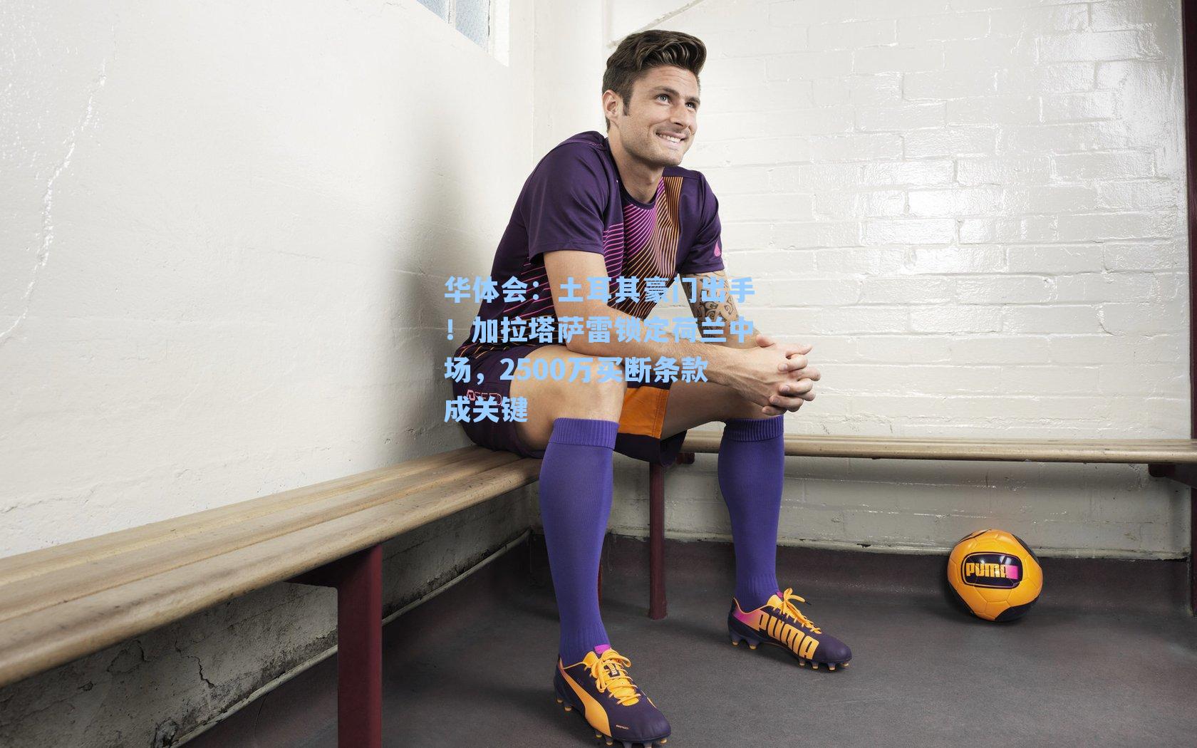 土耳其豪门出手！加拉塔萨雷锁定荷兰中场，2500万买断条款成关键