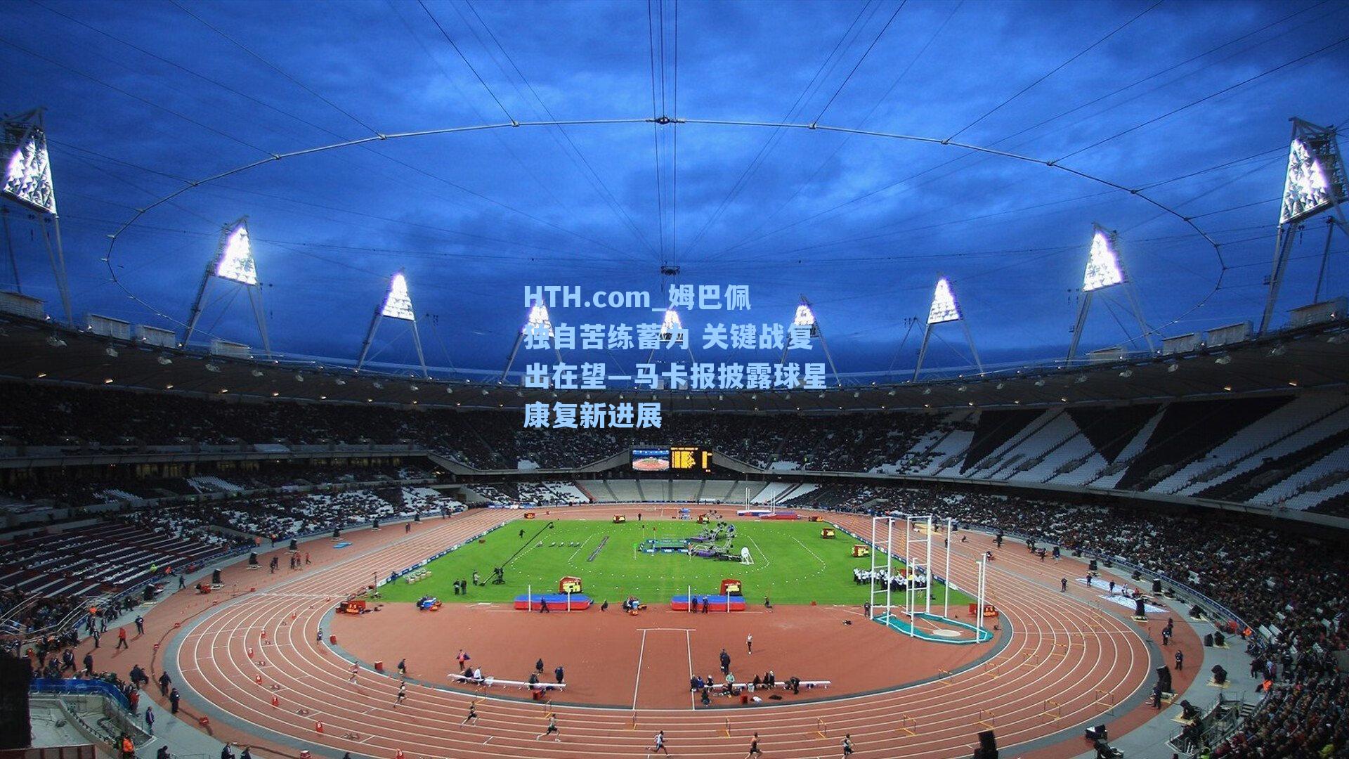 HTH.com_姆巴佩独自苦练蓄力 关键战复出在望—马卡报披露球星康复新进展