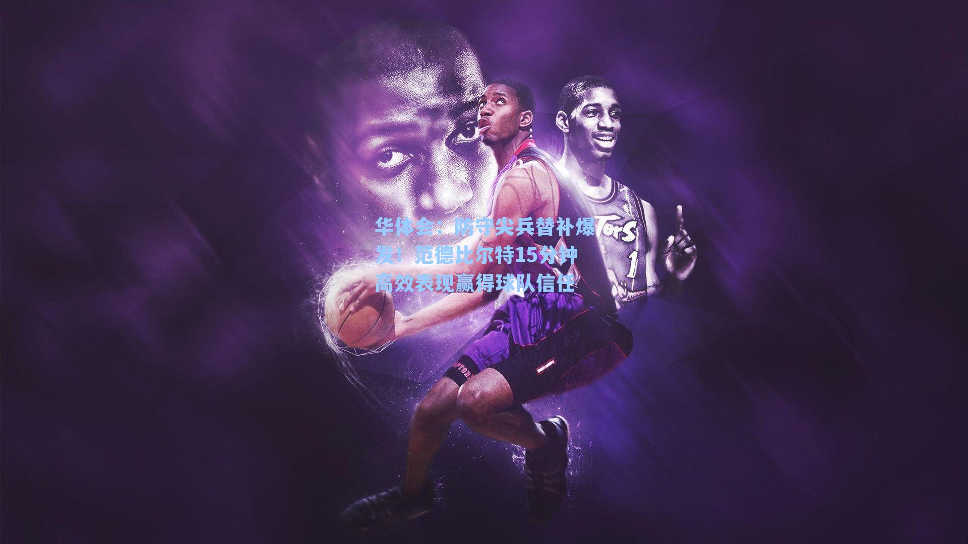 防守尖兵替补爆发！范德比尔特15分钟高效表现赢得球队信任