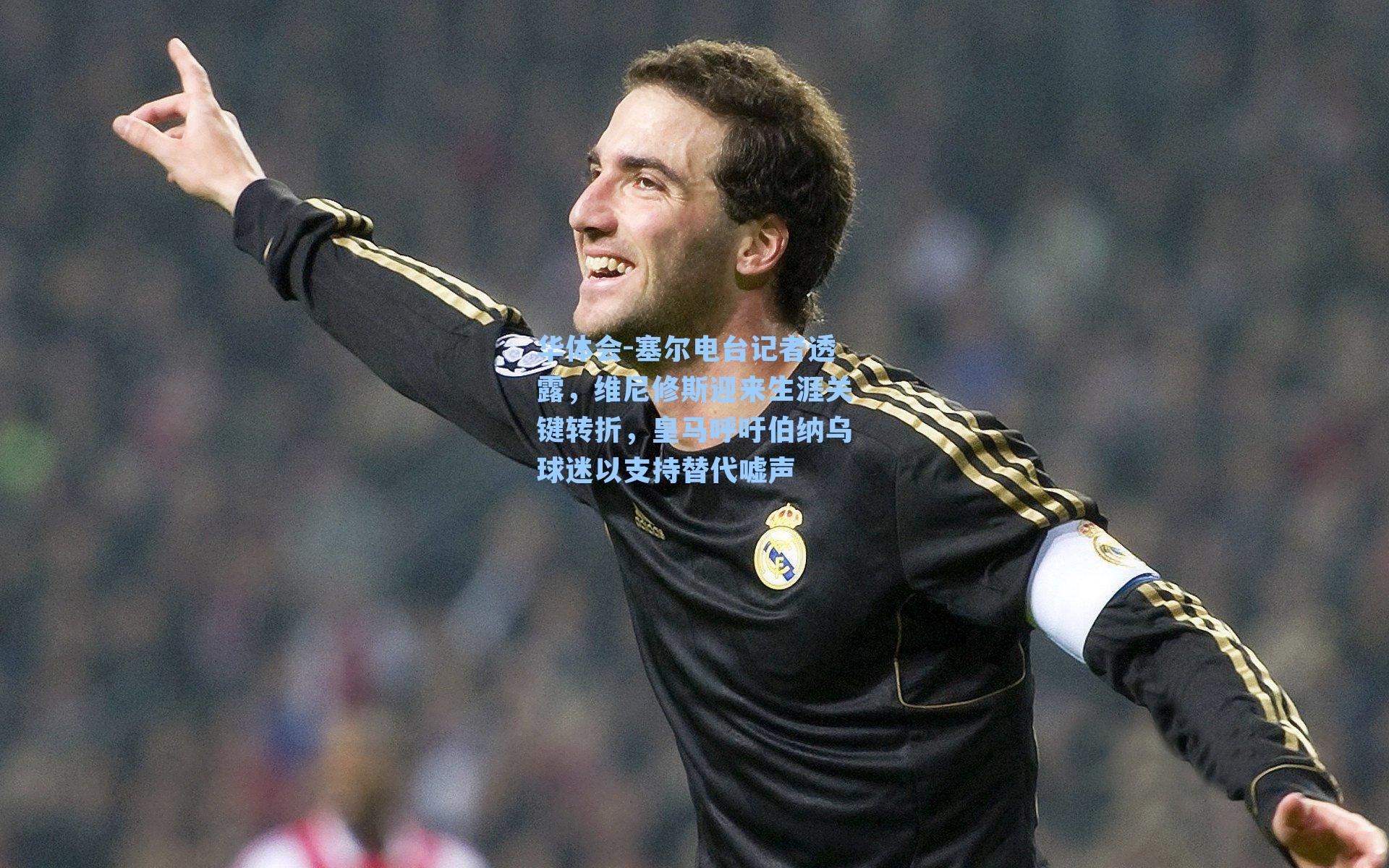 塞尔电台记者透露,维尼修斯迎来生涯关键转折,皇马呼吁伯纳乌球迷以支持替代嘘声