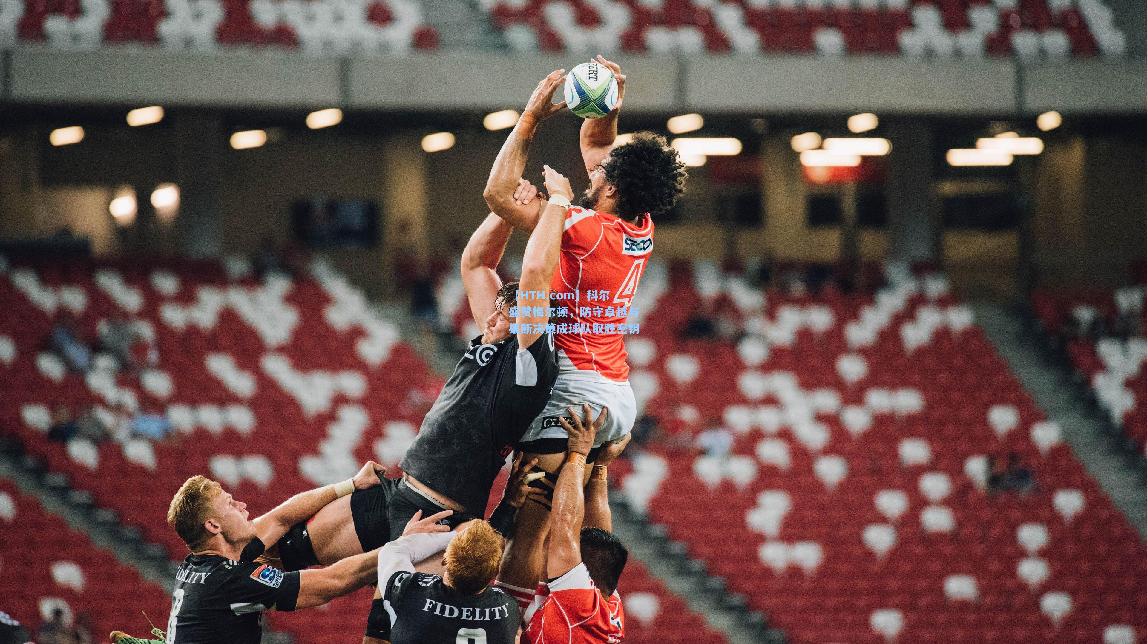 【HTH.com】科尔盛赞梅尔顿，防守卓越与果断决策成球队取胜密钥