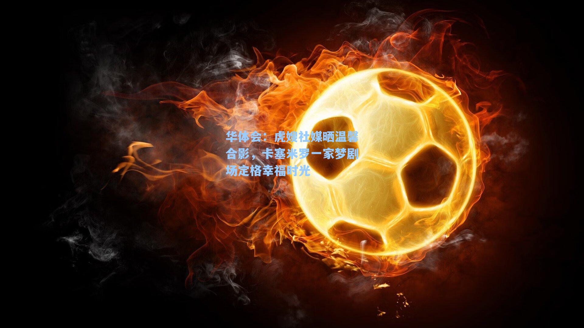 虎嫂社媒晒温馨合影,卡塞米罗一家梦剧场定格幸福时光